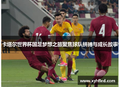 卡塔尔世界杯国足梦想之旅聚焦球队拼搏与成长故事 卡塔尔世界杯国足梦想之旅聚焦球队拼搏与成长故事