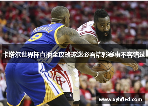 卡塔尔世界杯直播全攻略球迷必看精彩赛事不容错过 卡塔尔世界杯直播全攻略球迷必看精彩赛事不容错过