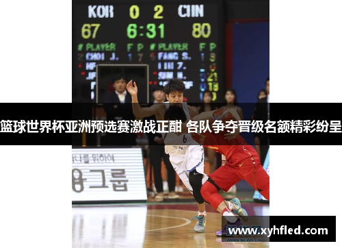 篮球世界杯亚洲预选赛激战正酣 各队争夺晋级名额精彩纷呈 篮球世界杯亚洲预选赛激战正酣 各队争夺晋级名额精彩纷呈