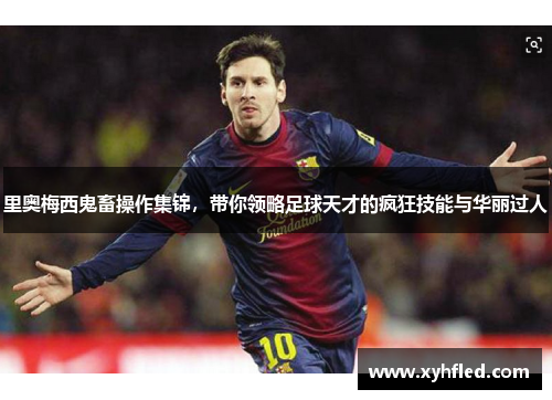 里奥梅西鬼畜操作集锦,带你领略足球天才的疯狂技能与华丽过人 里奥梅西鬼畜操作集锦,带你领略足球天才的疯狂技能与华丽过人