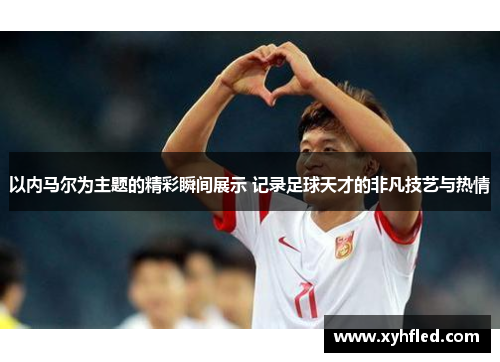 以内马尔为主题的精彩瞬间展示 记录足球天才的非凡技艺与热情 以内马尔为主题的精彩瞬间展示 记录足球天才的非凡技艺与热情