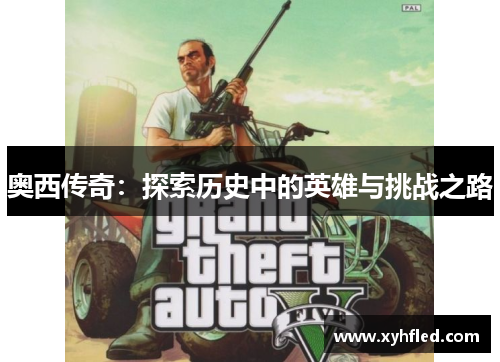 奥西传奇:探索历史中的英雄与挑战之路 奥西传奇:探索历史中的英雄与挑战之路