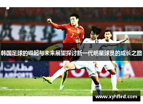 韩国足球的崛起与未来展望探讨新一代明星球员的成长之路 韩国足球的崛起与未来展望探讨新一代明星球员的成长之路