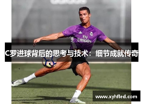 C罗进球背后的思考与技术:细节成就传奇 C罗进球背后的思考与技术:细节成就传奇