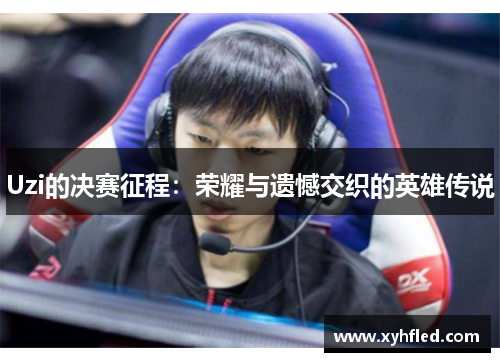 Uzi的决赛征程:荣耀与遗憾交织的英雄传说 Uzi的决赛征程:荣耀与遗憾交织的英雄传说