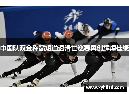 中国队双金称霸短道速滑世巡赛再创辉煌佳绩 中国队双金称霸短道速滑世巡赛再创辉煌佳绩