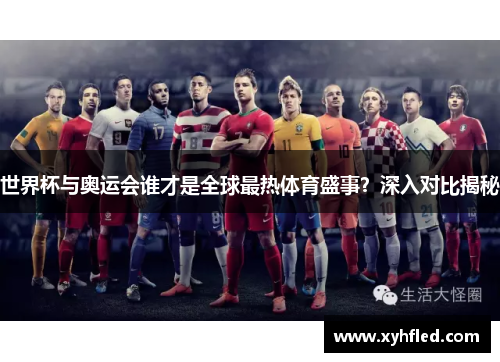 世界杯与奥运会谁才是全球最热体育盛事？深入对比揭秘