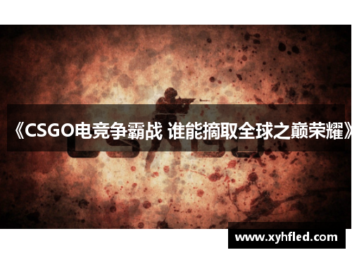 《CSGO电竞争霸战 谁能摘取全球之巅荣耀》 《CSGO电竞争霸战 谁能摘取全球之巅荣耀》