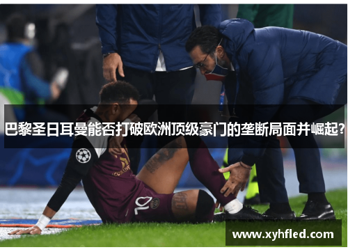 巴黎圣日耳曼能否打破欧洲顶级豪门的垄断局面并崛起? 巴黎圣日耳曼能否打破欧洲顶级豪门的垄断局面并崛起?