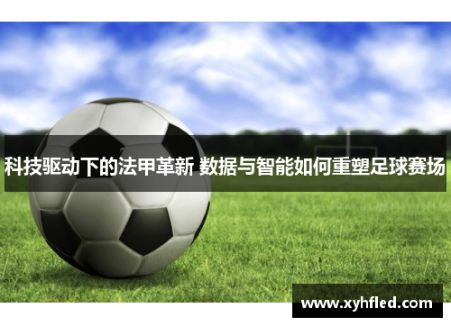 科技驱动下的法甲革新 数据与智能如何重塑足球赛场