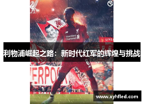 利物浦崛起之路:新时代红军的辉煌与挑战 利物浦崛起之路:新时代红军的辉煌与挑战