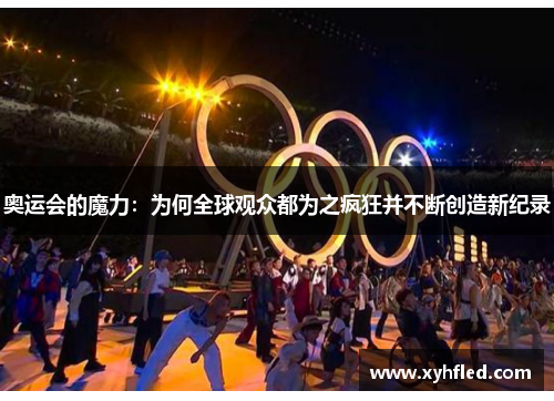 奥运会的魔力:为何全球观众都为之疯狂并不断创造新纪录 奥运会的魔力:为何全球观众都为之疯狂并不断创造新纪录