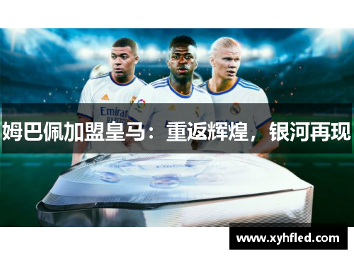 姆巴佩加盟皇马:重返辉煌,银河再现 姆巴佩加盟皇马:重返辉煌,银河再现