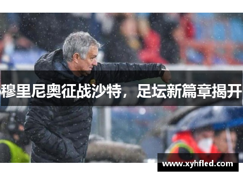 穆里尼奥征战沙特,足坛新篇章揭开 穆里尼奥征战沙特,足坛新篇章揭开