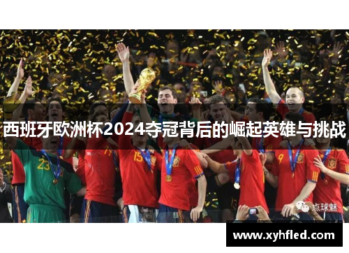 西班牙欧洲杯2024夺冠背后的崛起英雄与挑战 西班牙欧洲杯2024夺冠背后的崛起英雄与挑战