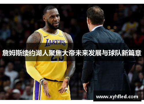 詹姆斯续约湖人聚焦大帝未来发展与球队新篇章 詹姆斯续约湖人聚焦大帝未来发展与球队新篇章