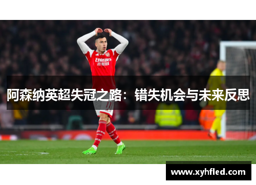 阿森纳英超失冠之路:错失机会与未来反思 阿森纳英超失冠之路:错失机会与未来反思