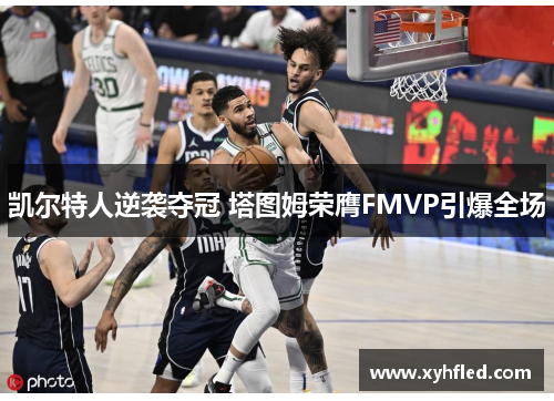 凯尔特人逆袭夺冠 塔图姆荣膺FMVP引爆全场 凯尔特人逆袭夺冠 塔图姆荣膺FMVP引爆全场