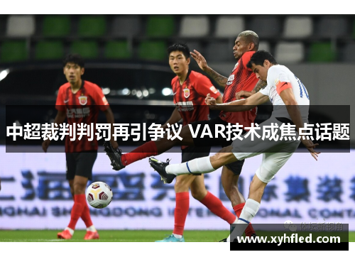 中超裁判判罚再引争议 VAR技术成焦点话题 中超裁判判罚再引争议 VAR技术成焦点话题