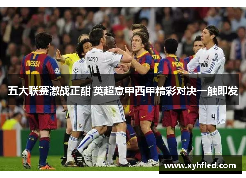 五大联赛激战正酣 英超意甲西甲精彩对决一触即发 五大联赛激战正酣 英超意甲西甲精彩对决一触即发