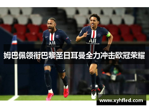 姆巴佩领衔巴黎圣日耳曼全力冲击欧冠荣耀 姆巴佩领衔巴黎圣日耳曼全力冲击欧冠荣耀