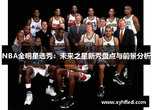 NBA全明星选秀:未来之星新秀盘点与前景分析 NBA全明星选秀:未来之星新秀盘点与前景分析