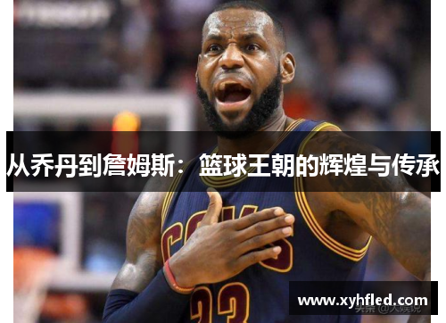 从乔丹到詹姆斯:篮球王朝的辉煌与传承 从乔丹到詹姆斯:篮球王朝的辉煌与传承