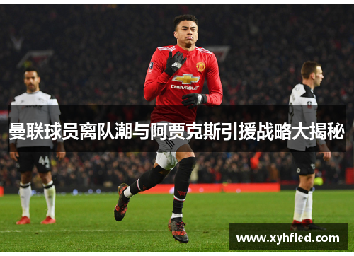 曼联球员离队潮与阿贾克斯引援战略大揭秘 曼联球员离队潮与阿贾克斯引援战略大揭秘