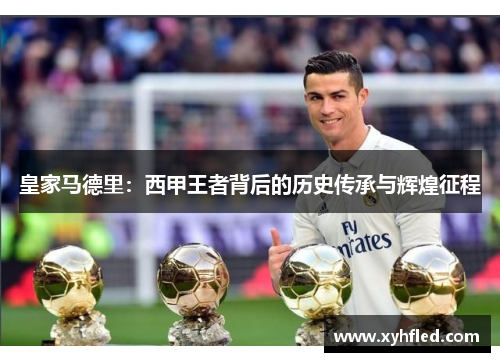 皇家马德里:西甲王者背后的历史传承与辉煌征程 皇家马德里:西甲王者背后的历史传承与辉煌征程