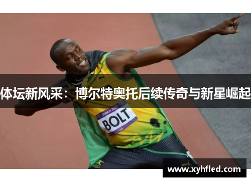体坛新风采:博尔特奥托后续传奇与新星崛起 体坛新风采:博尔特奥托后续传奇与新星崛起