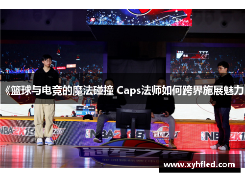 《篮球与电竞的魔法碰撞 Caps法师如何跨界施展魅力》 《篮球与电竞的魔法碰撞 Caps法师如何跨界施展魅力》