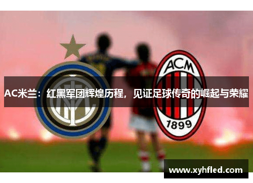 AC米兰:红黑军团辉煌历程,见证足球传奇的崛起与荣耀 AC米兰:红黑军团辉煌历程,见证足球传奇的崛起与荣耀