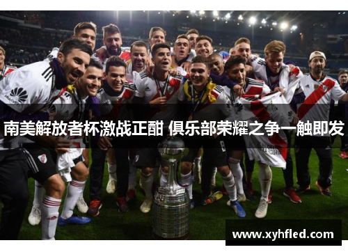 南美解放者杯激战正酣 俱乐部荣耀之争一触即发