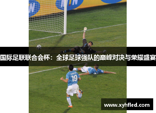 国际足联联合会杯:全球足球强队的巅峰对决与荣耀盛宴 国际足联联合会杯:全球足球强队的巅峰对决与荣耀盛宴