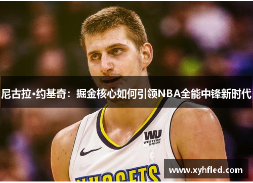 尼古拉·约基奇：掘金核心如何引领NBA全能中锋新时代