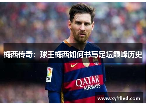 梅西传奇：球王梅西如何书写足坛巅峰历史