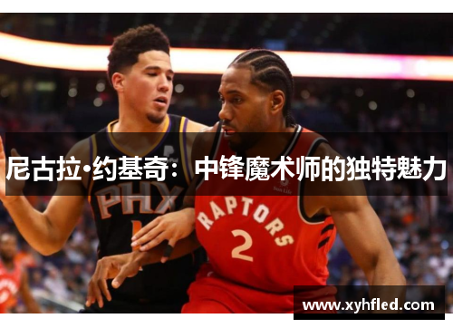 尼古拉·约基奇：中锋魔术师的独特魅力