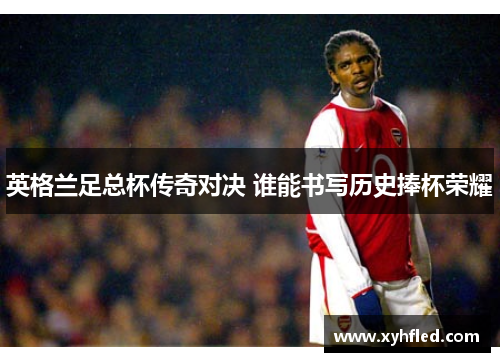 英格兰足总杯传奇对决 谁能书写历史捧杯荣耀 英格兰足总杯传奇对决 谁能书写历史捧杯荣耀