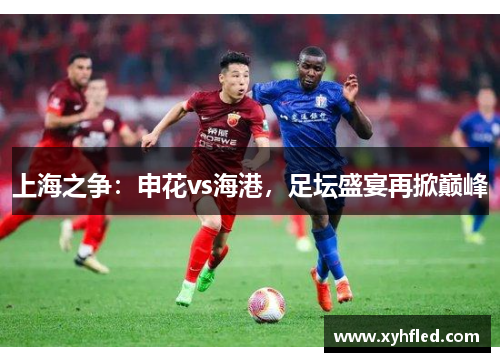 上海之争:申花vs海港,足坛盛宴再掀巅峰 上海之争:申花vs海港,足坛盛宴再掀巅峰