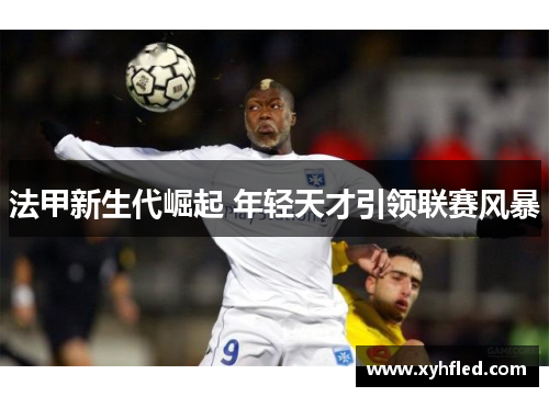 法甲新生代崛起 年轻天才引领联赛风暴