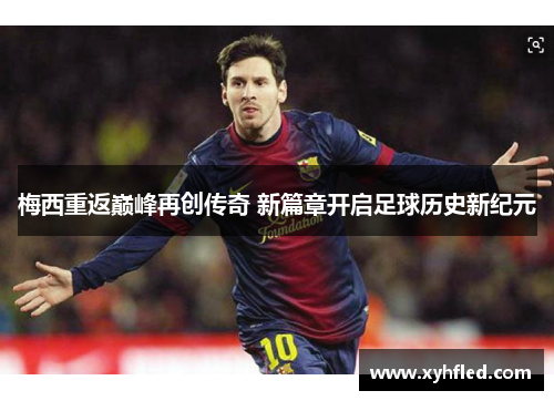 梅西重返巅峰再创传奇 新篇章开启足球历史新纪元 梅西重返巅峰再创传奇 新篇章开启足球历史新纪元