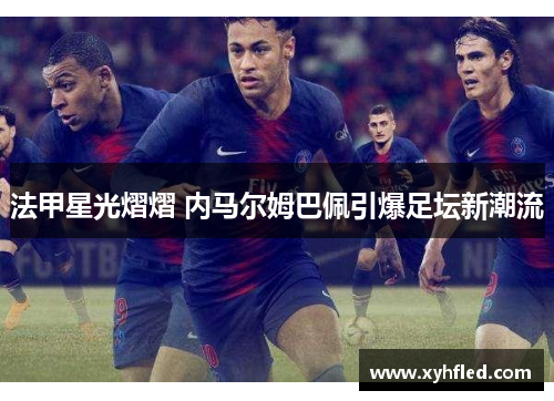 法甲星光熠熠 内马尔姆巴佩引爆足坛新潮流