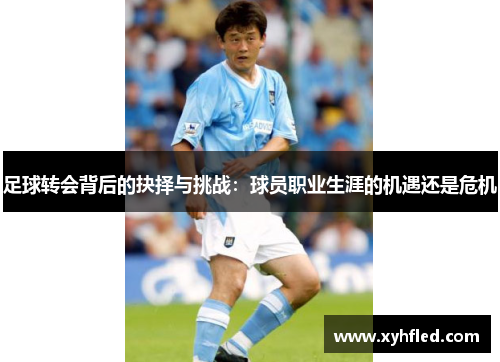 足球转会背后的抉择与挑战:球员职业生涯的机遇还是危机 足球转会背后的抉择与挑战:球员职业生涯的机遇还是危机