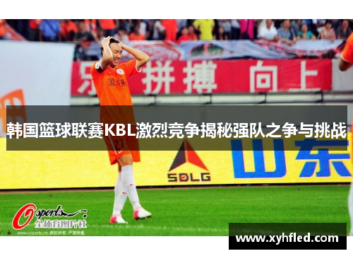 韩国篮球联赛KBL激烈竞争揭秘强队之争与挑战