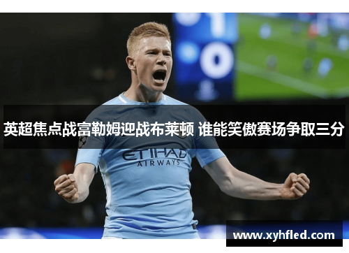 英超焦点战富勒姆迎战布莱顿 谁能笑傲赛场争取三分