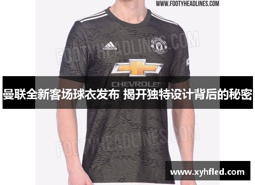 曼联全新客场球衣发布 揭开独特设计背后的秘密