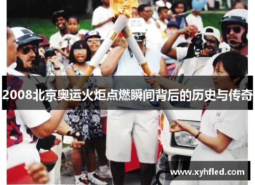 2008北京奥运火炬点燃瞬间背后的历史与传奇