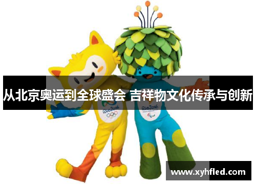 从北京奥运到全球盛会 吉祥物文化传承与创新 从北京奥运到全球盛会 吉祥物文化传承与创新