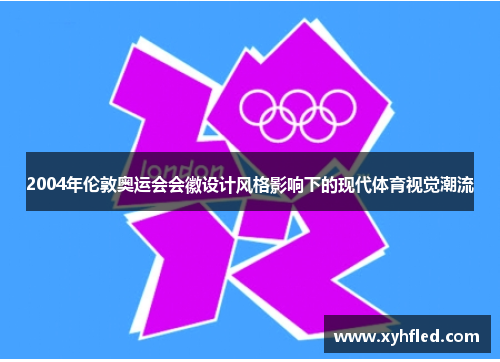 2004年伦敦奥运会会徽设计风格影响下的现代体育视觉潮流 2004年伦敦奥运会会徽设计风格影响下的现代体育视觉潮流
