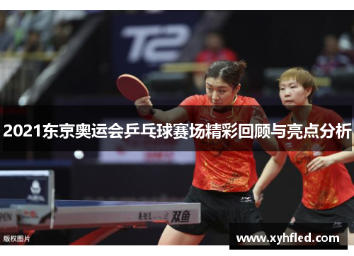 2021东京奥运会乒乓球赛场精彩回顾与亮点分析